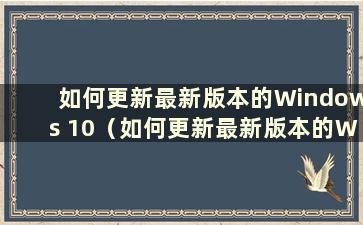 如何更新最新版本的Windows 10（如何更新最新版本的Windows 10）